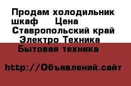 Продам холодильник-шкаф . › Цена ­ 30 000 - Ставропольский край Электро-Техника » Бытовая техника   